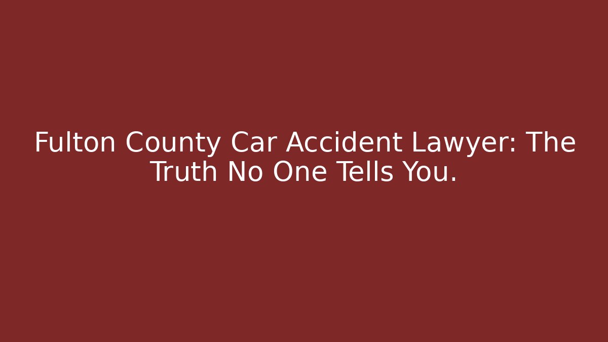 Fulton County Car Accident Lawyer: The Truth No One Tells You.