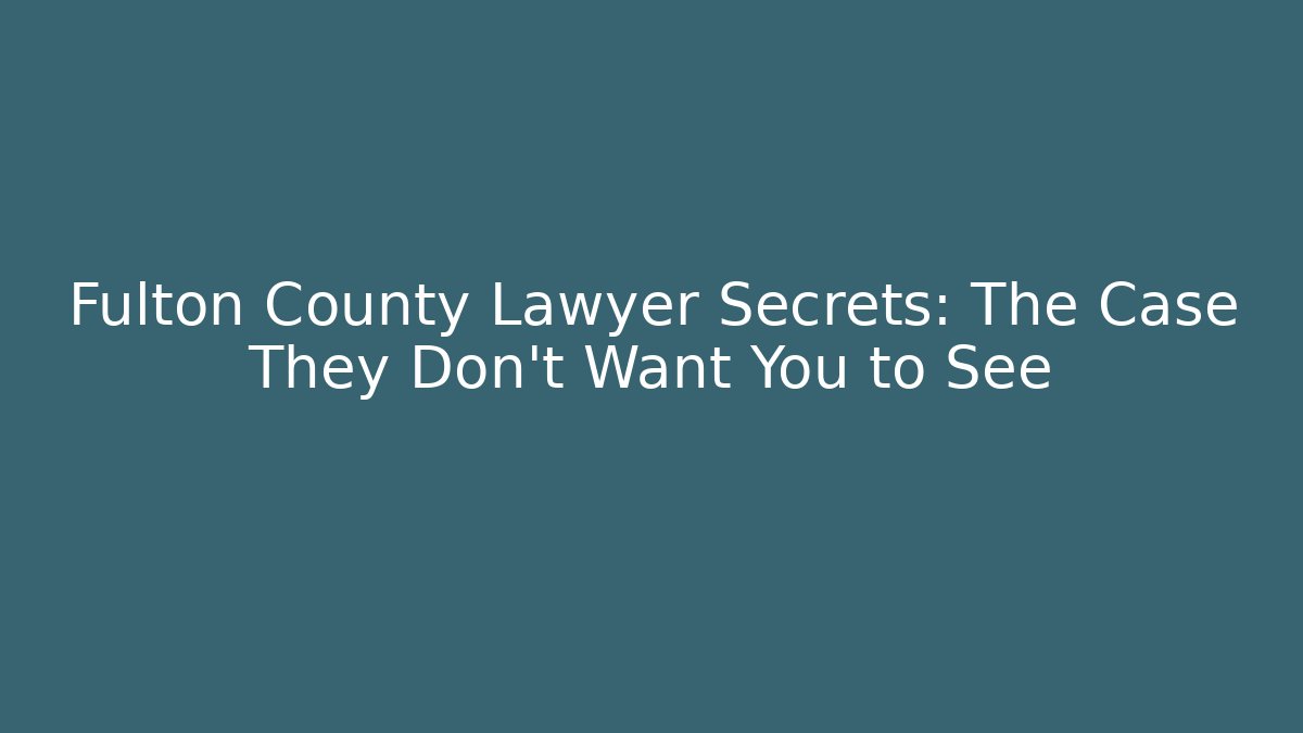 Fulton County Lawyer Secrets: The Case They Don’t Want You to See