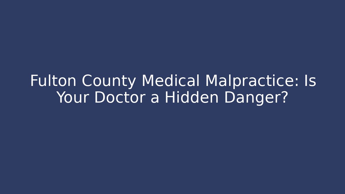 Fulton County Medical Malpractice: Is Your Doctor a Hidden Danger?