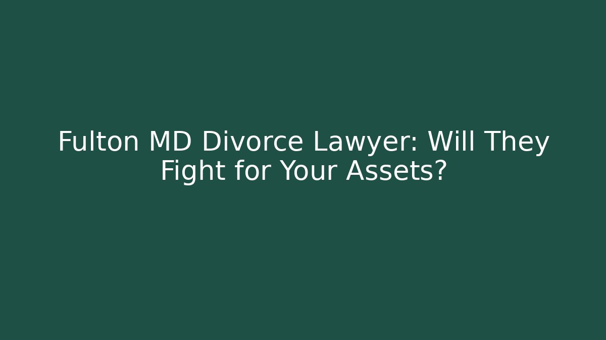 Fulton MD Divorce Lawyer: Will They Fight for Your Assets?