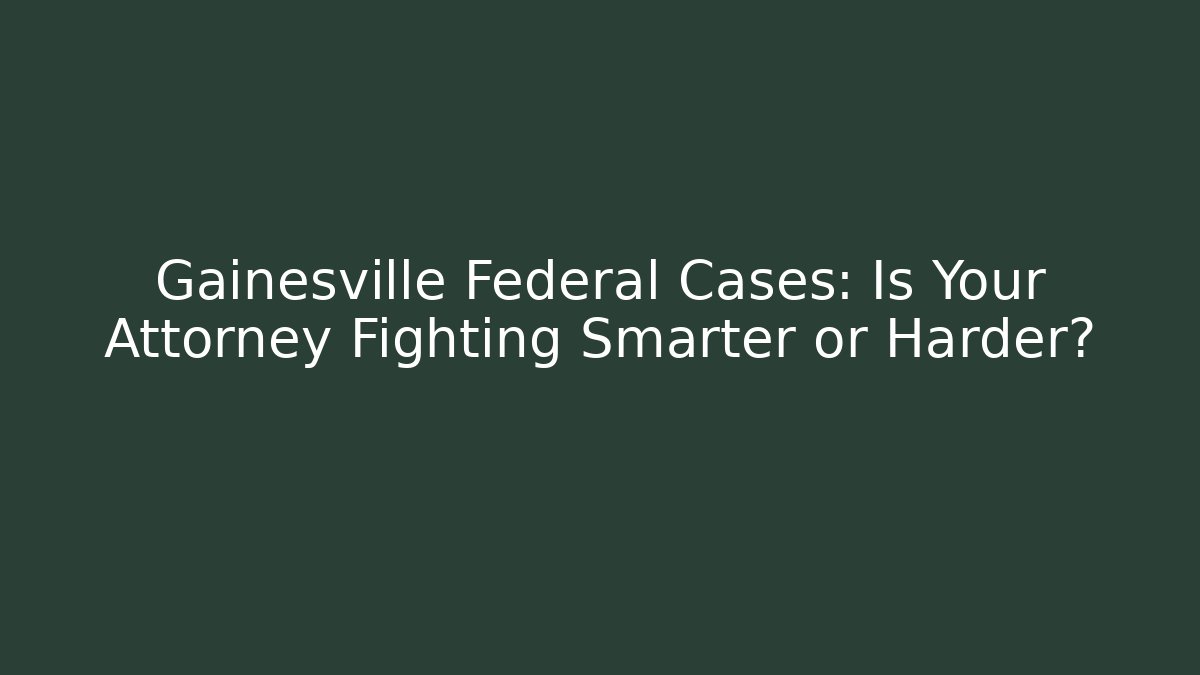Gainesville Federal Cases: Is Your Attorney Fighting Smarter or Harder?