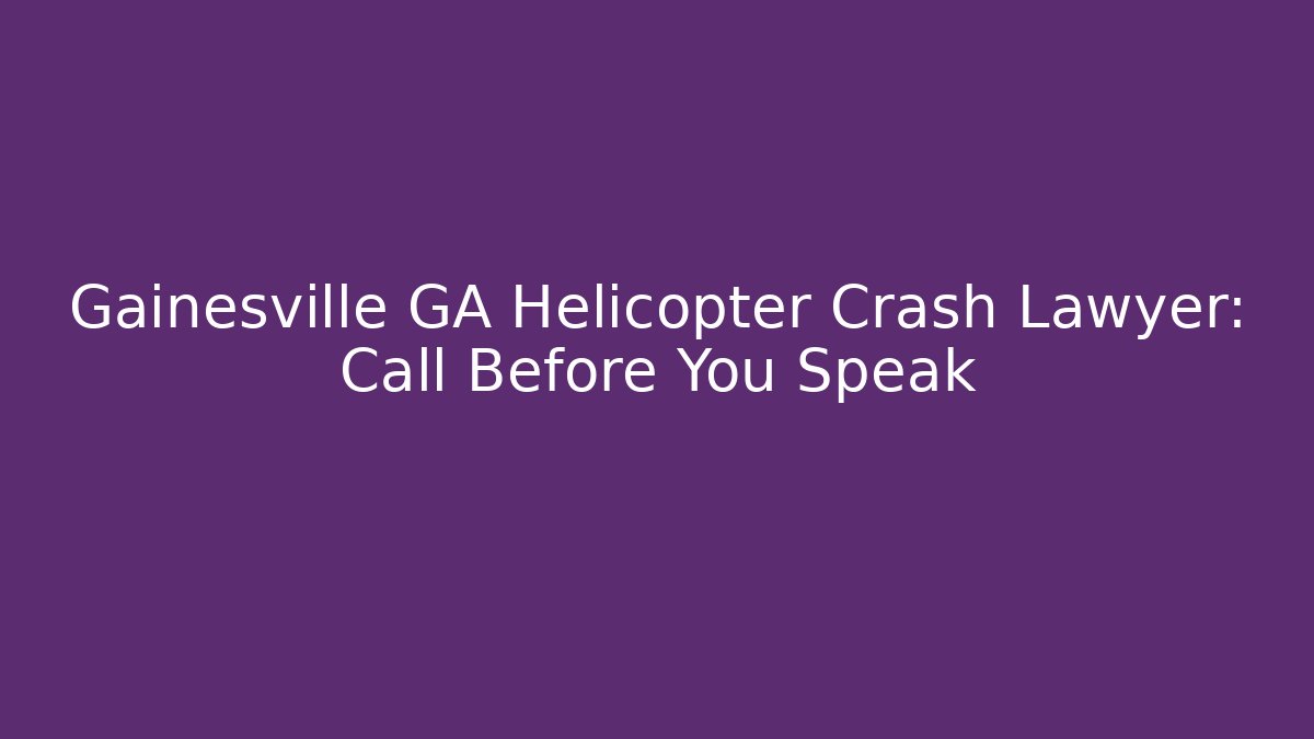 Gainesville GA Helicopter Crash Lawyer: Call Before You Speak