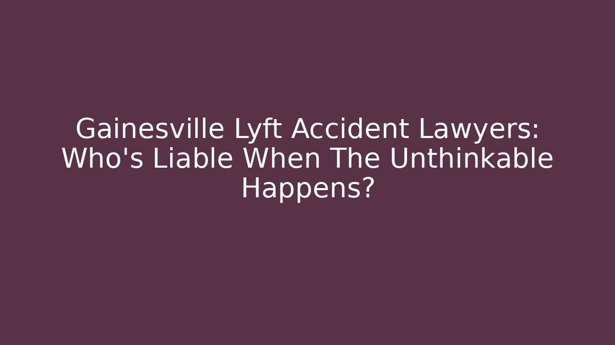 Gainesville Lyft Accident Lawyers: Who’s Liable When The Unthinkable Happens?
