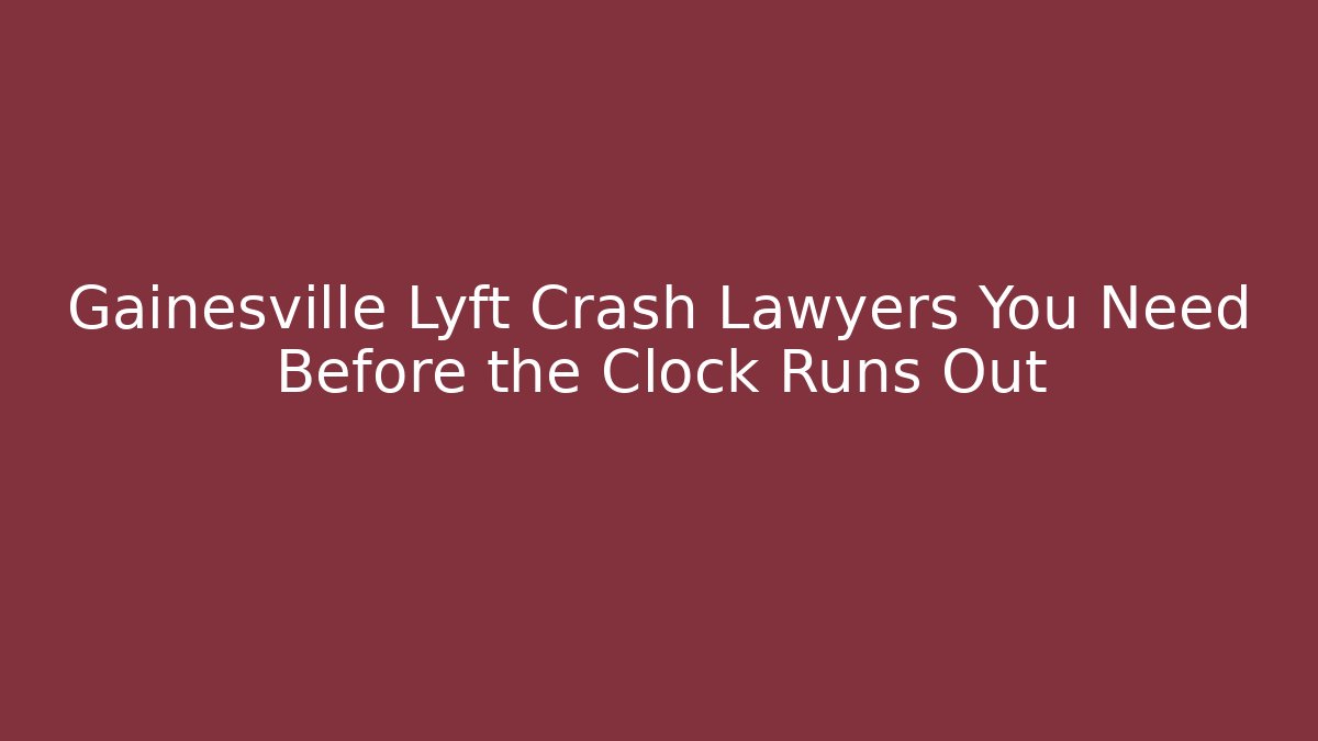 Gainesville Lyft Crash Lawyers You Need Before the Clock Runs Out