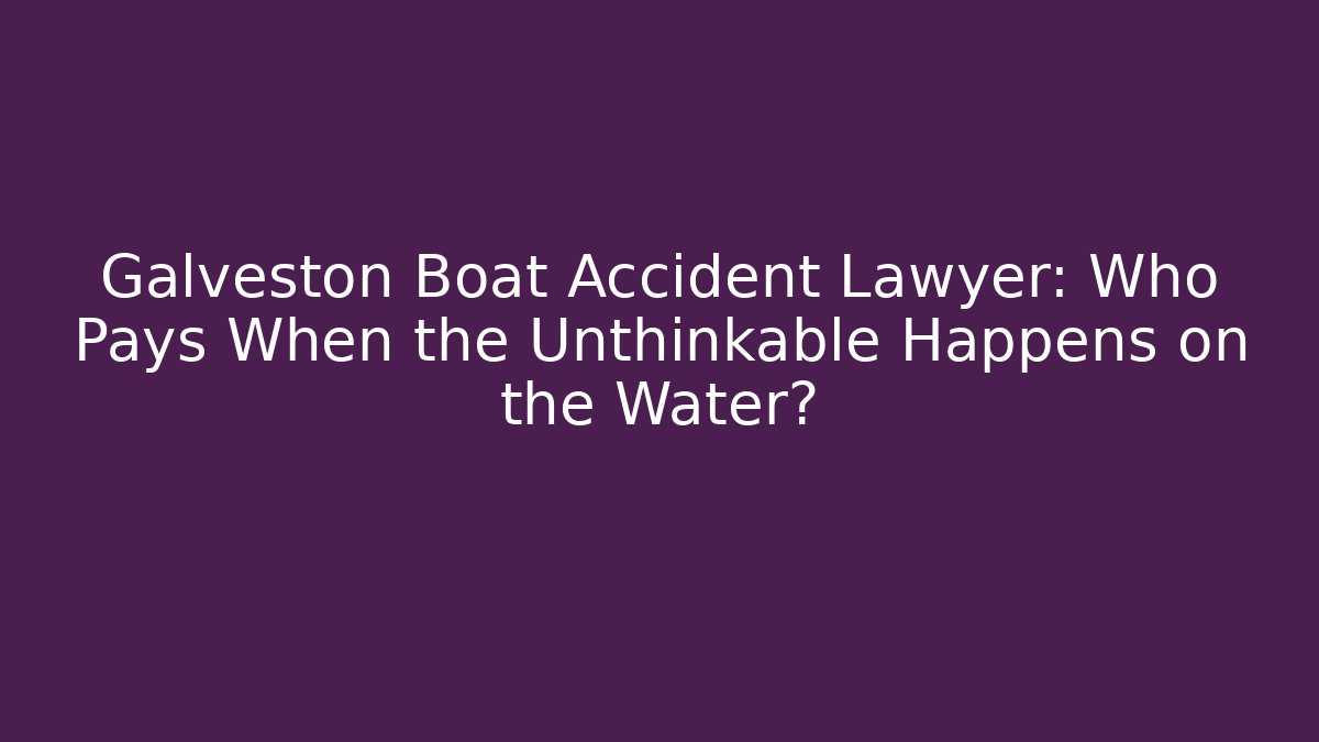 Galveston Boat Accident Lawyer: Who Pays When the Unthinkable Happens on the Water?