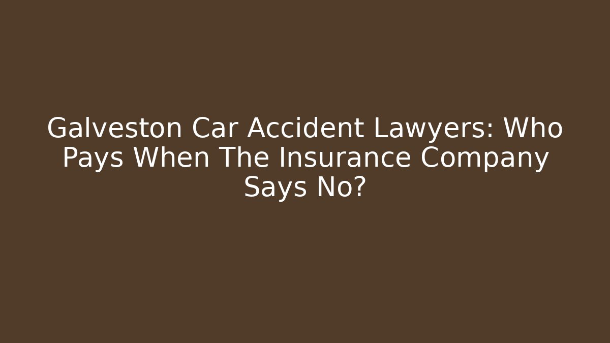 Galveston Car Accident Lawyers: Who Pays When The Insurance Company Says No?
