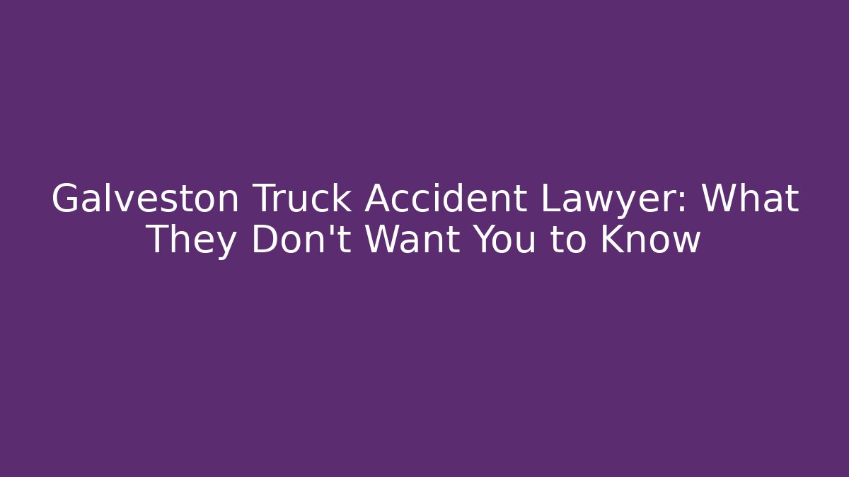 Galveston Truck Accident Lawyer: What They Don’t Want You to Know