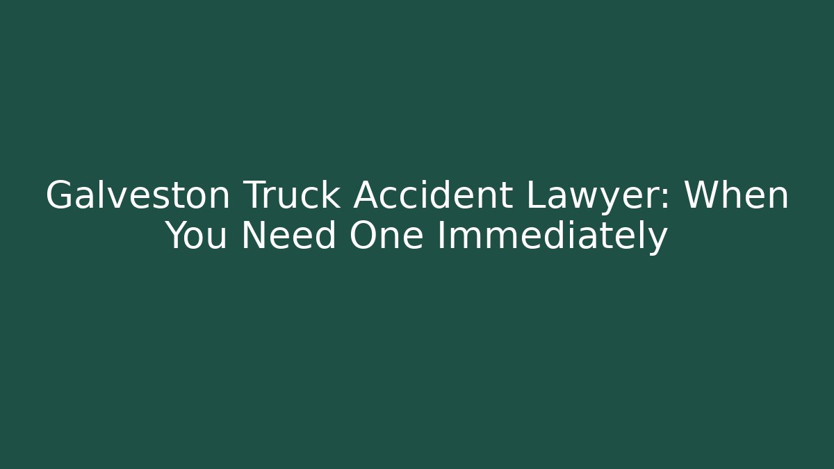 Galveston Truck Accident Lawyer: When You Need One Immediately