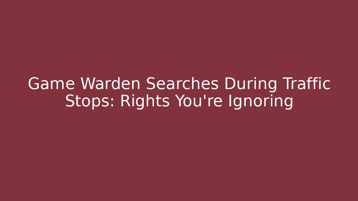Game Warden Searches During Traffic Stops: Rights You’re Ignoring - WealthxGroup