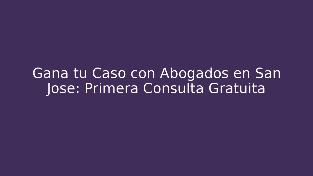 Gana tu Caso con Abogados en San Jose: Primera Consulta Gratuita