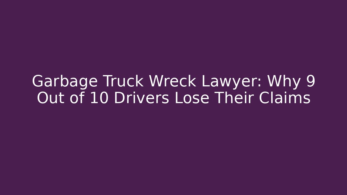 Garbage Truck Wreck Lawyer: Why 9 Out of 10 Drivers Lose Their Claims