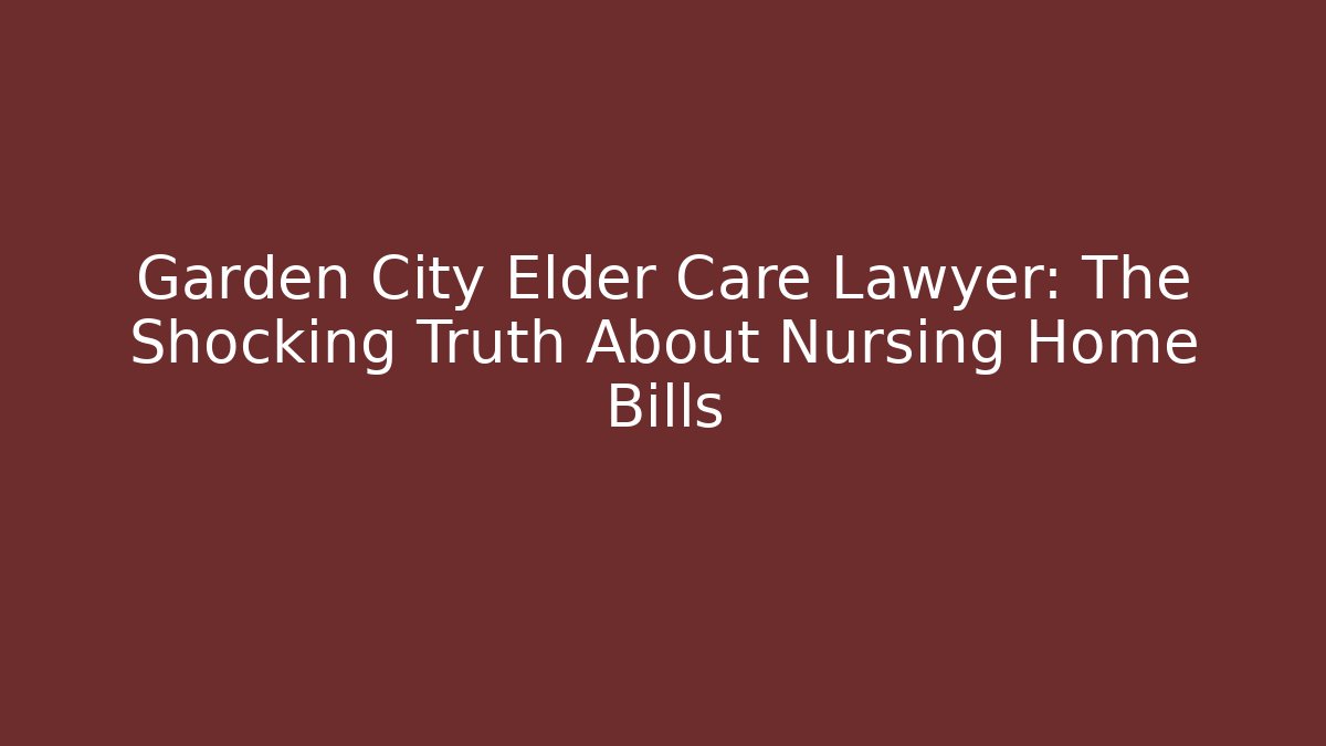 Garden City Elder Care Lawyer: The Shocking Truth About Nursing Home Bills