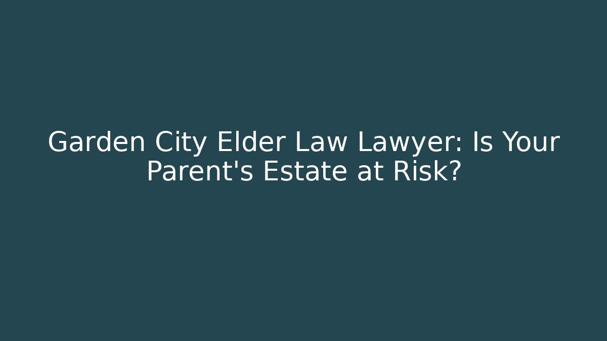 Garden City Elder Law Lawyer: Is Your Parent’s Estate at Risk?
