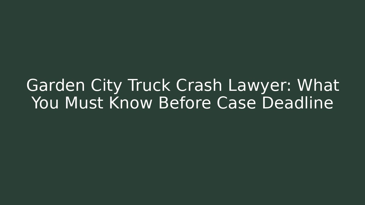 Garden City Truck Crash Lawyer: What You Must Know Before Case Deadline