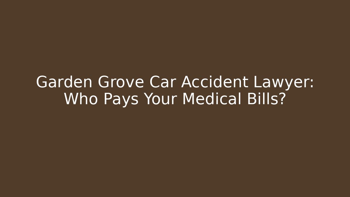 Garden Grove Car Accident Lawyer: Who Pays Your Medical Bills?