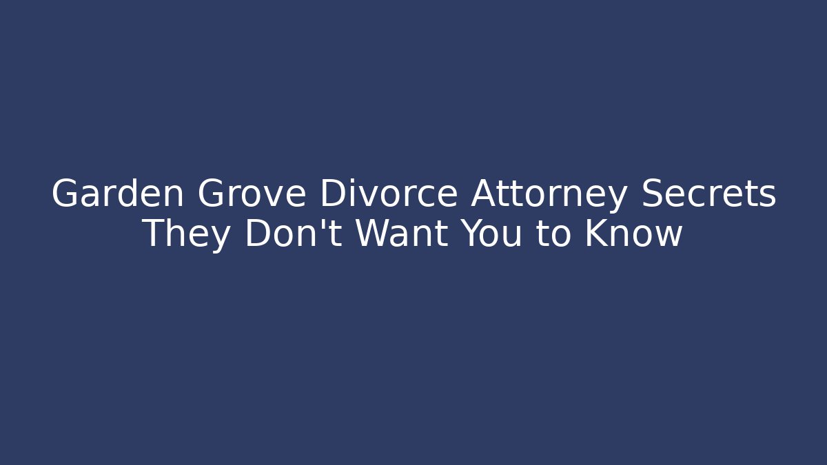 Garden Grove Divorce Attorney Secrets They Don’t Want You to Know