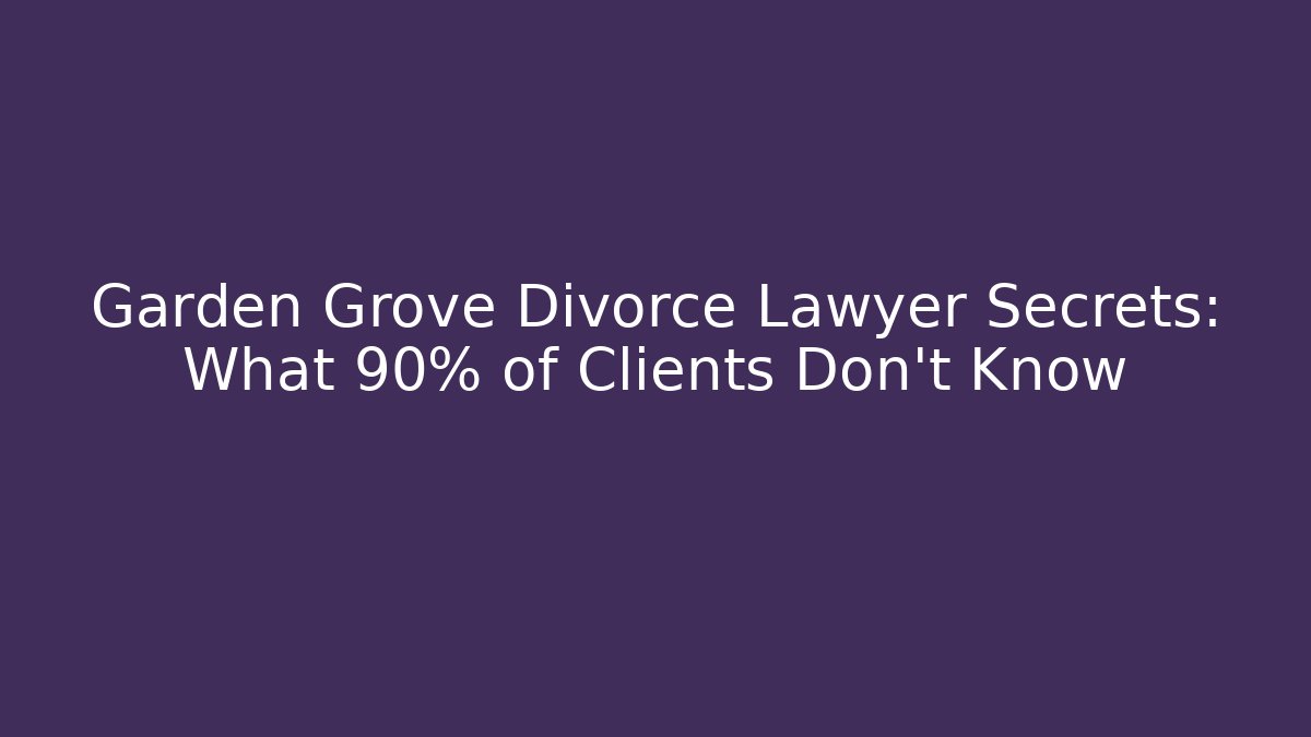 Garden Grove Divorce Lawyer Secrets: What 90% of Clients Don’t Know