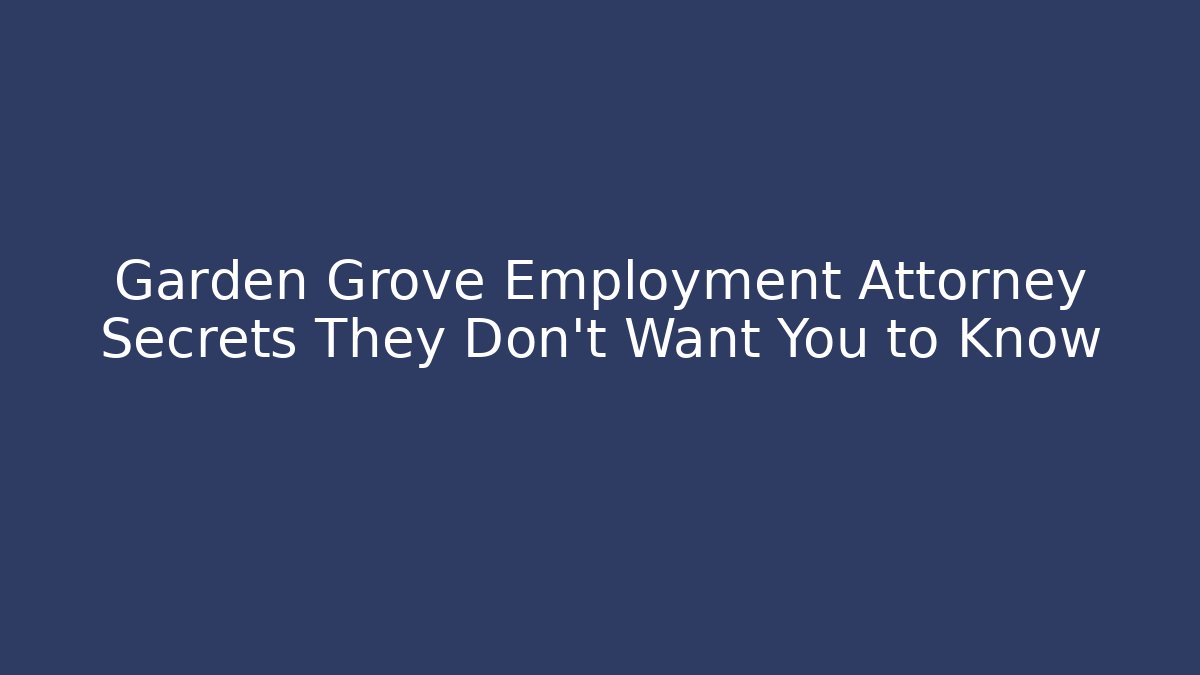 Garden Grove Employment Attorney Secrets They Don’t Want You to Know