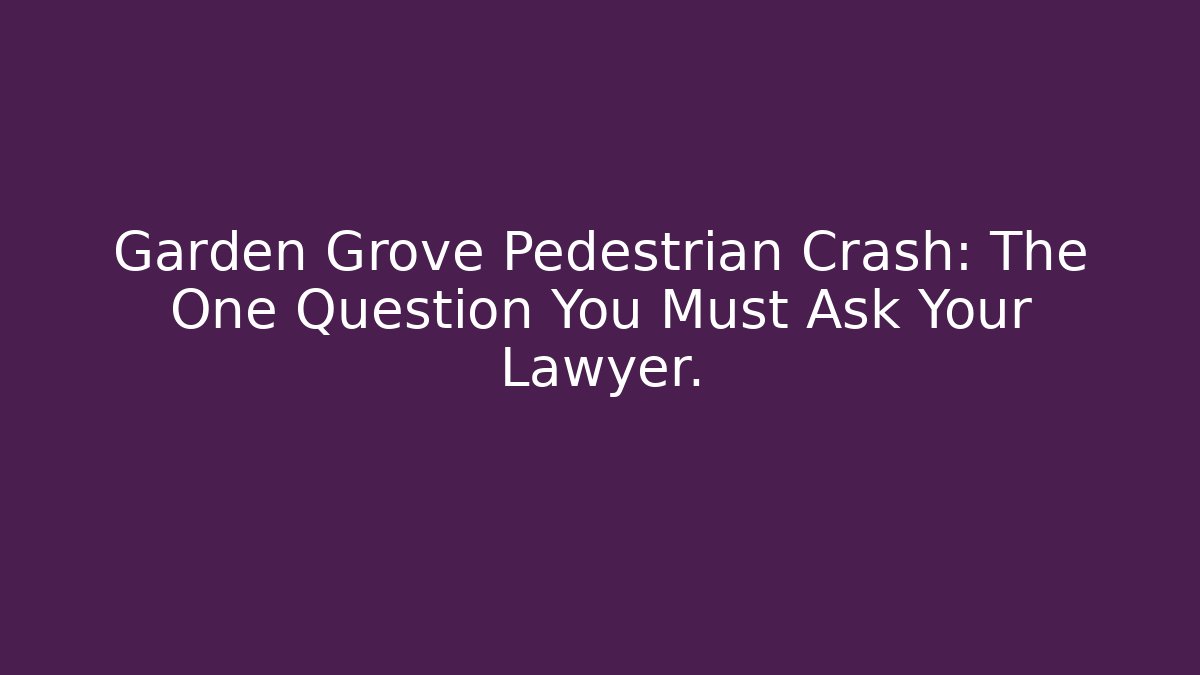 Garden Grove Pedestrian Crash: The One Question You Must Ask Your Lawyer.
