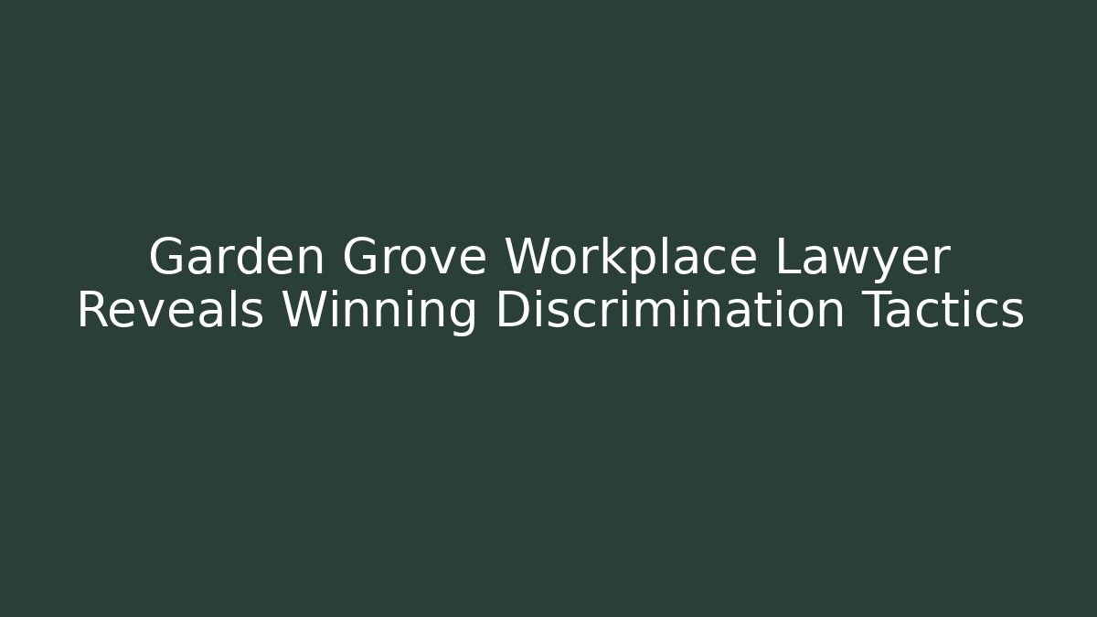 Garden Grove Workplace Lawyer Reveals Winning Discrimination Tactics