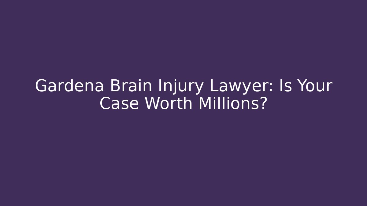 Gardena Brain Injury Lawyer: Is Your Case Worth Millions?