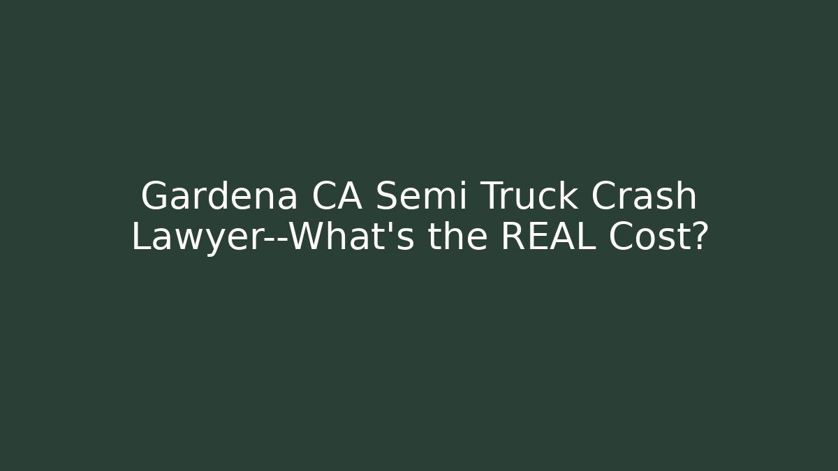 Gardena CA Semi Truck Crash Lawyer—What’s the REAL Cost?