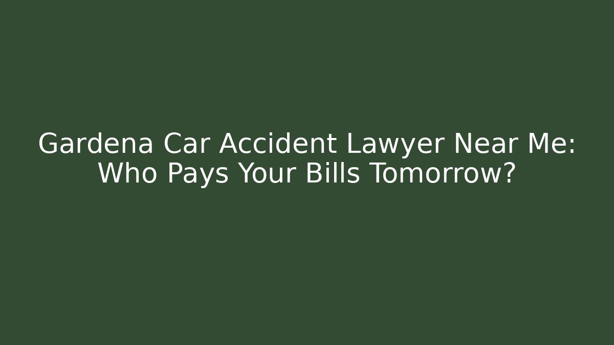 Gardena Car Accident Lawyer Near Me: Who Pays Your Bills Tomorrow?