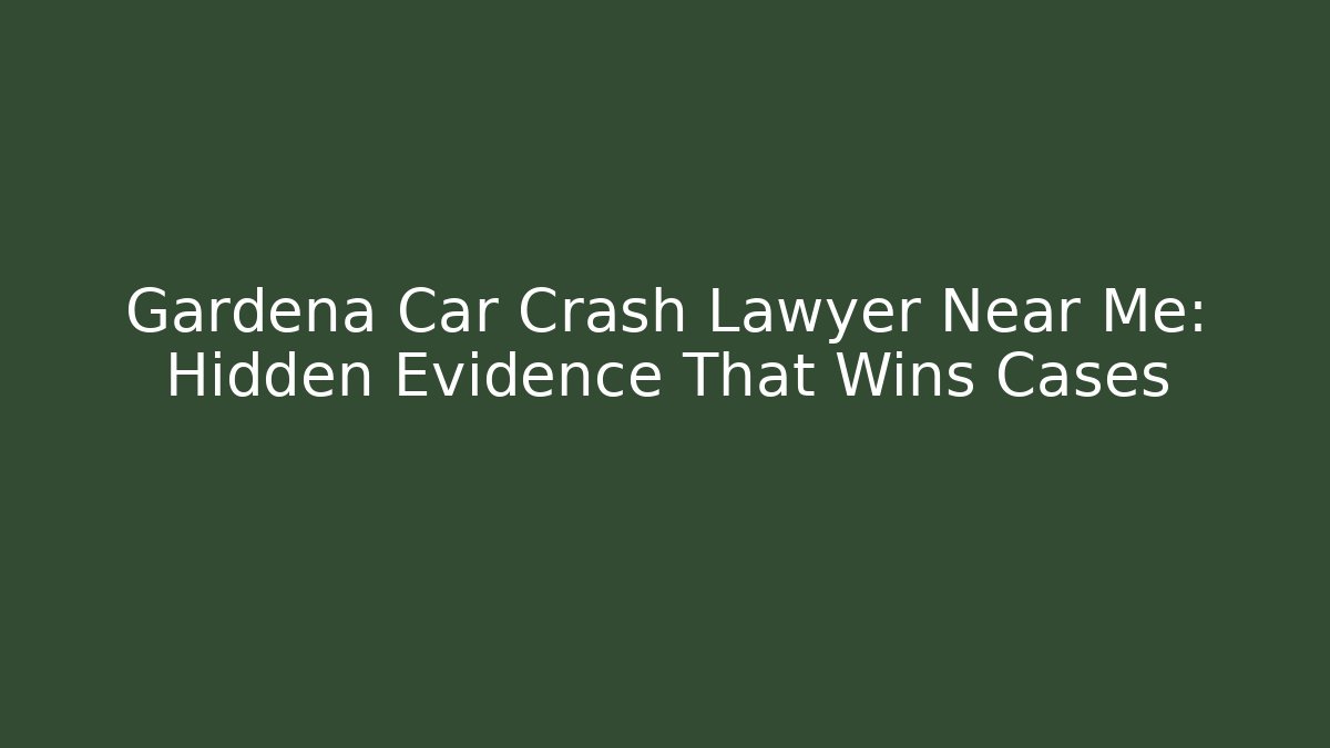 Gardena Car Crash Lawyer Near Me: Hidden Evidence That Wins Cases