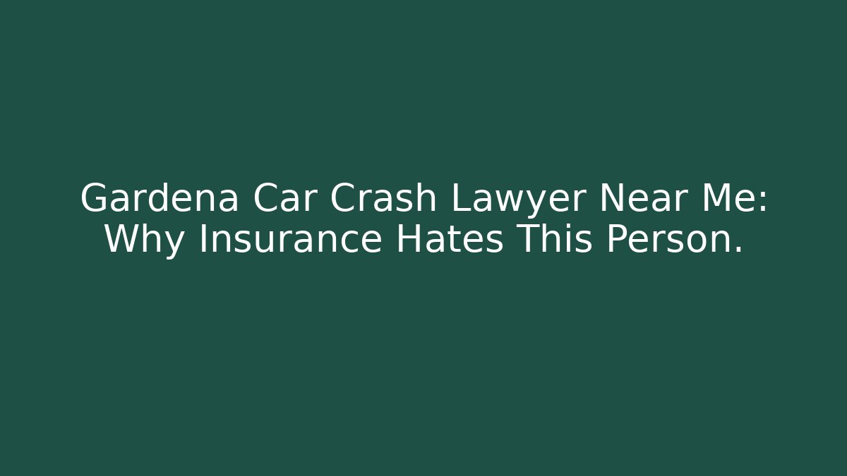 Gardena Car Crash Lawyer Near Me: Why Insurance Hates This Person.