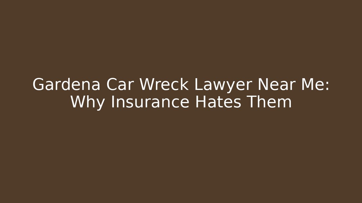 Gardena Car Wreck Lawyer Near Me: Why Insurance Hates Them