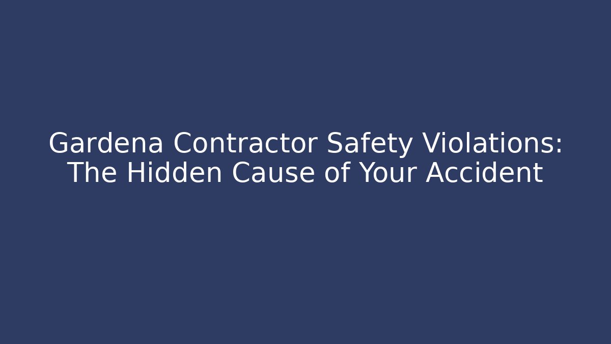 Gardena Contractor Safety Violations: The Hidden Cause of Your Accident