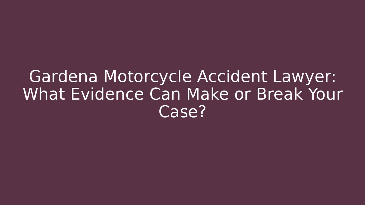 Gardena Motorcycle Accident Lawyer: What Evidence Can Make or Break Your Case?