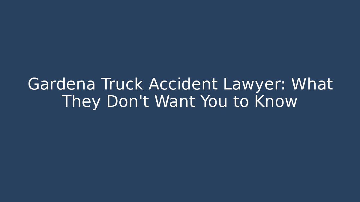 Gardena Truck Accident Lawyer: What They Don’t Want You to Know