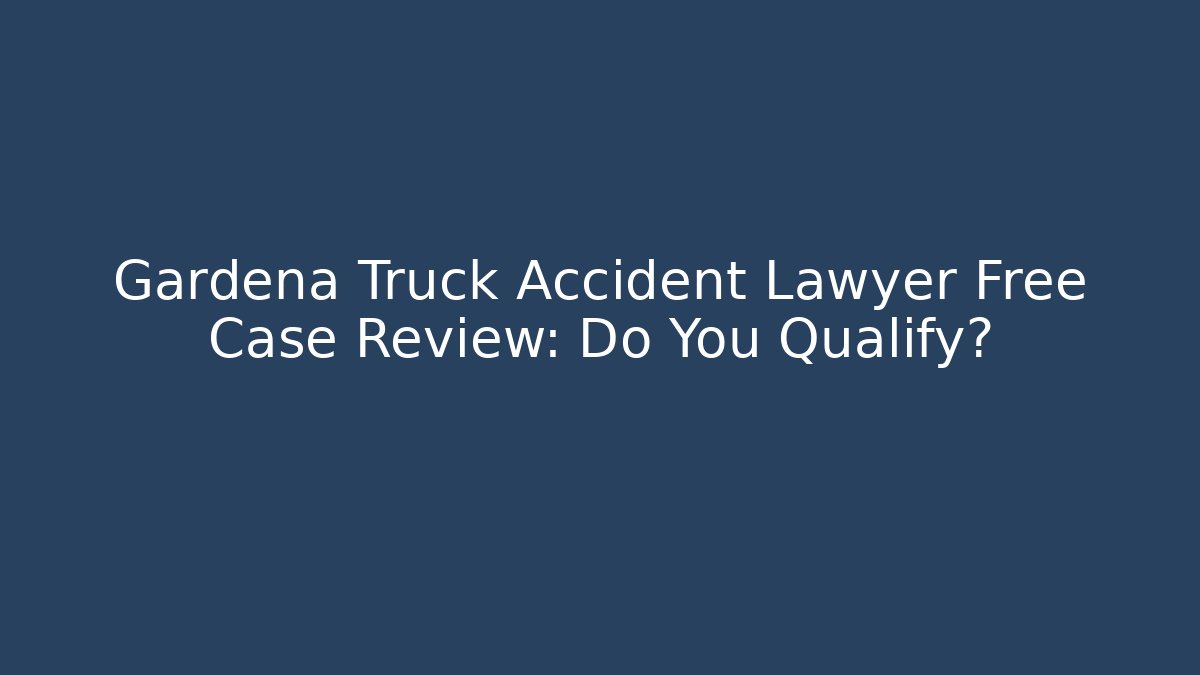 Gardena Truck Accident Lawyer Free Case Review: Do You Qualify?