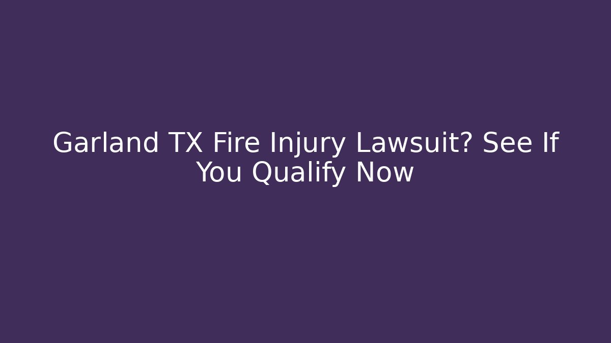 Garland TX Fire Injury Lawsuit? See If You Qualify Now