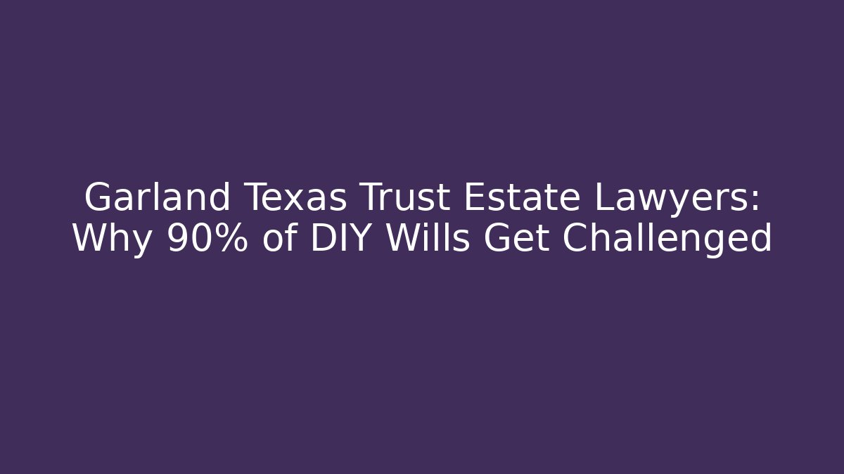Garland Texas Trust Estate Lawyers: Why 90% of DIY Wills Get Challenged