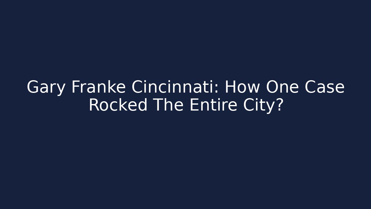 Gary Franke Cincinnati: How One Case Rocked The Entire City?