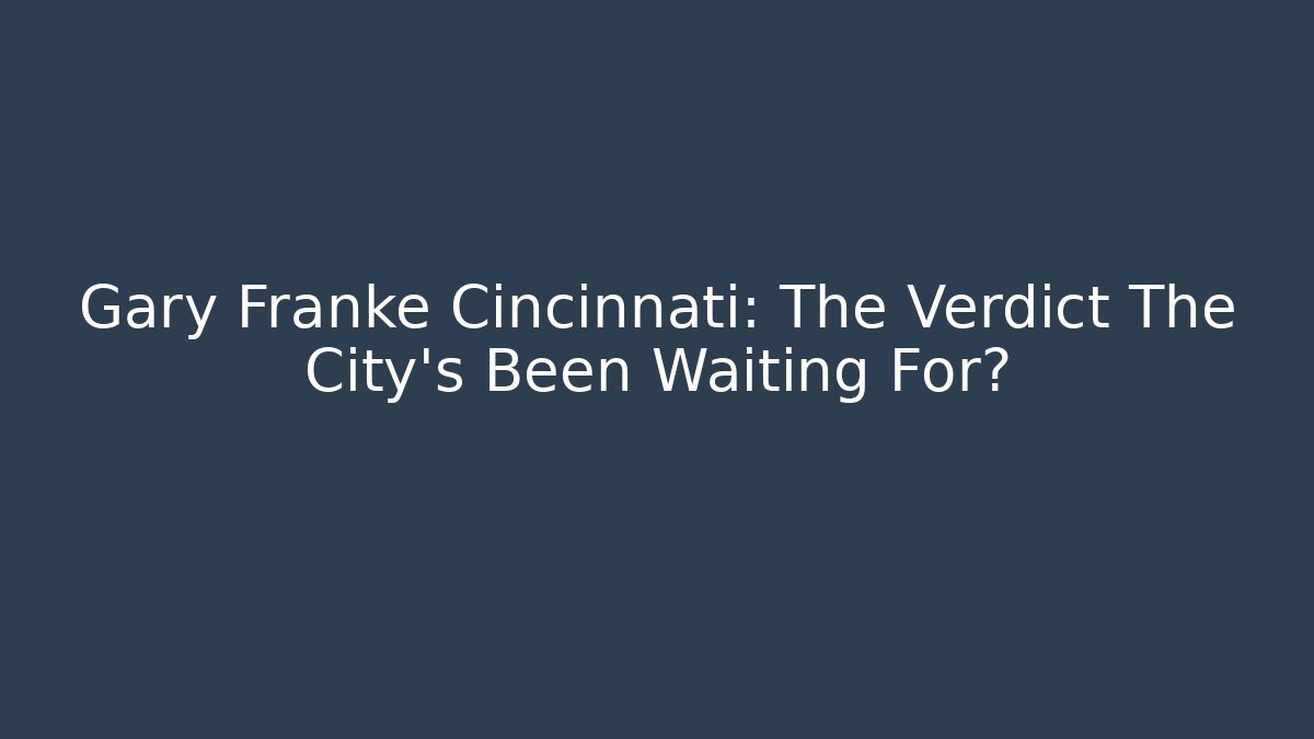 Gary Franke Cincinnati: The Verdict The City’s Been Waiting For?