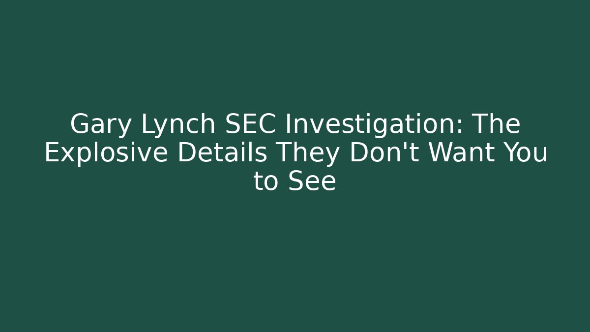 Gary Lynch SEC Investigation: The Explosive Details They Don’t Want You to See