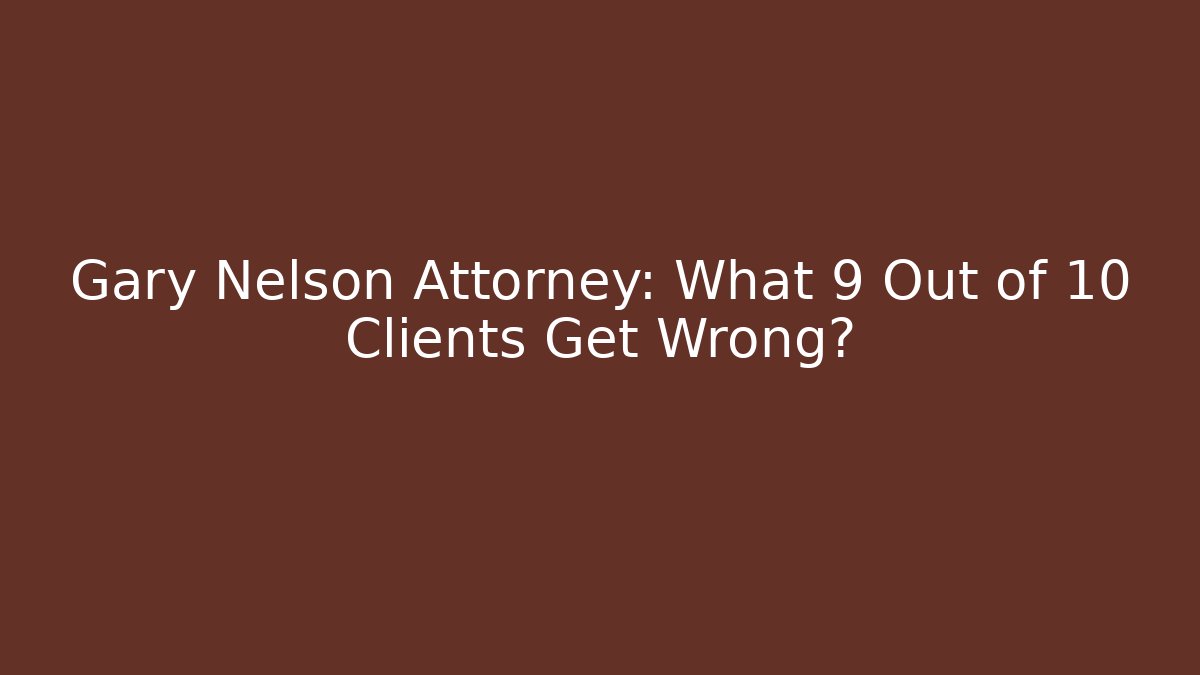 Gary Nelson Attorney: What 9 Out of 10 Clients Get Wrong?