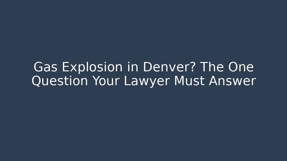 Gas Explosion in Denver? The One Question Your Lawyer Must Answer