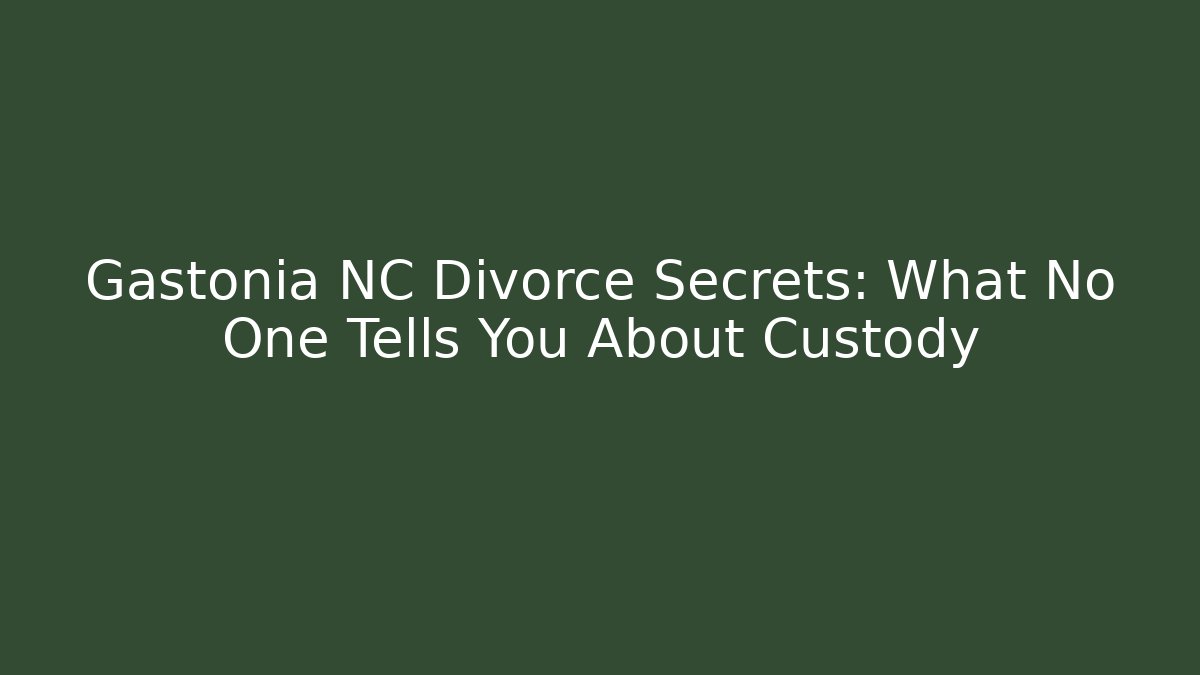 Gastonia NC Divorce Secrets: What No One Tells You About Custody