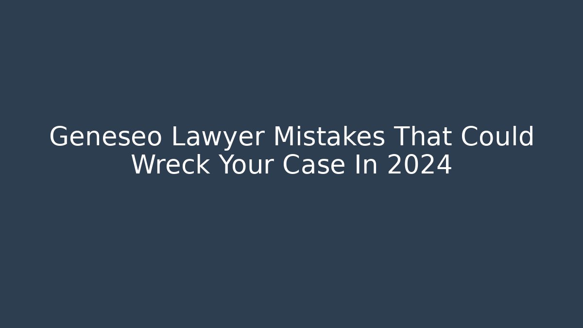 Geneseo Lawyer Mistakes That Could Wreck Your Case In 2024