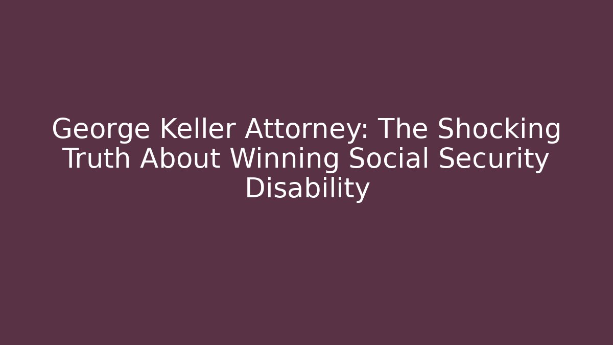 George Keller Attorney: The Shocking Truth About Winning Social Security Disability