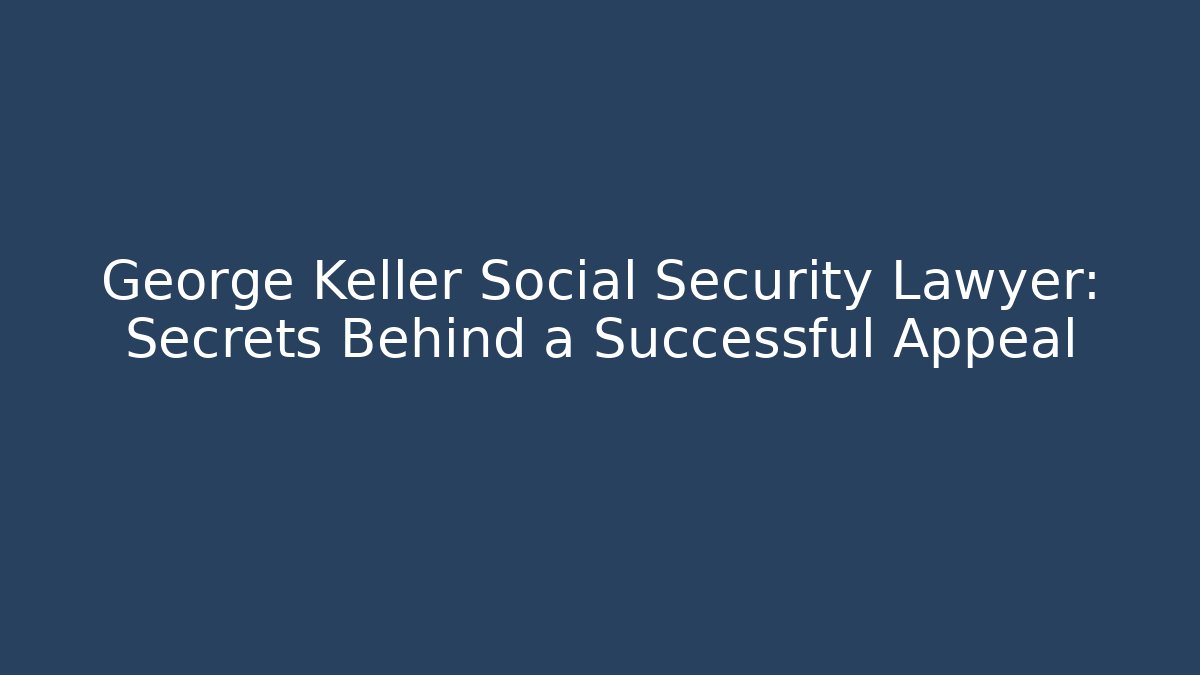 George Keller Social Security Lawyer: Secrets Behind a Successful Appeal