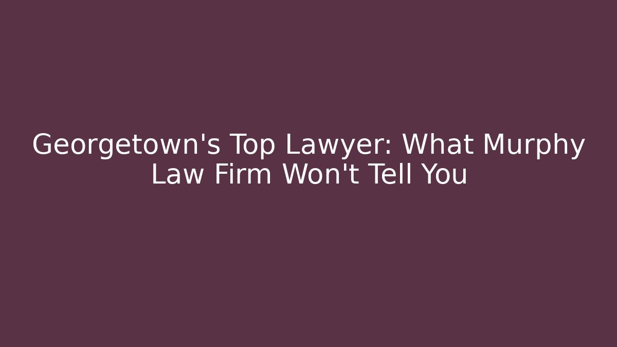 Georgetown’s Top Lawyer: What Murphy Law Firm Won’t Tell You