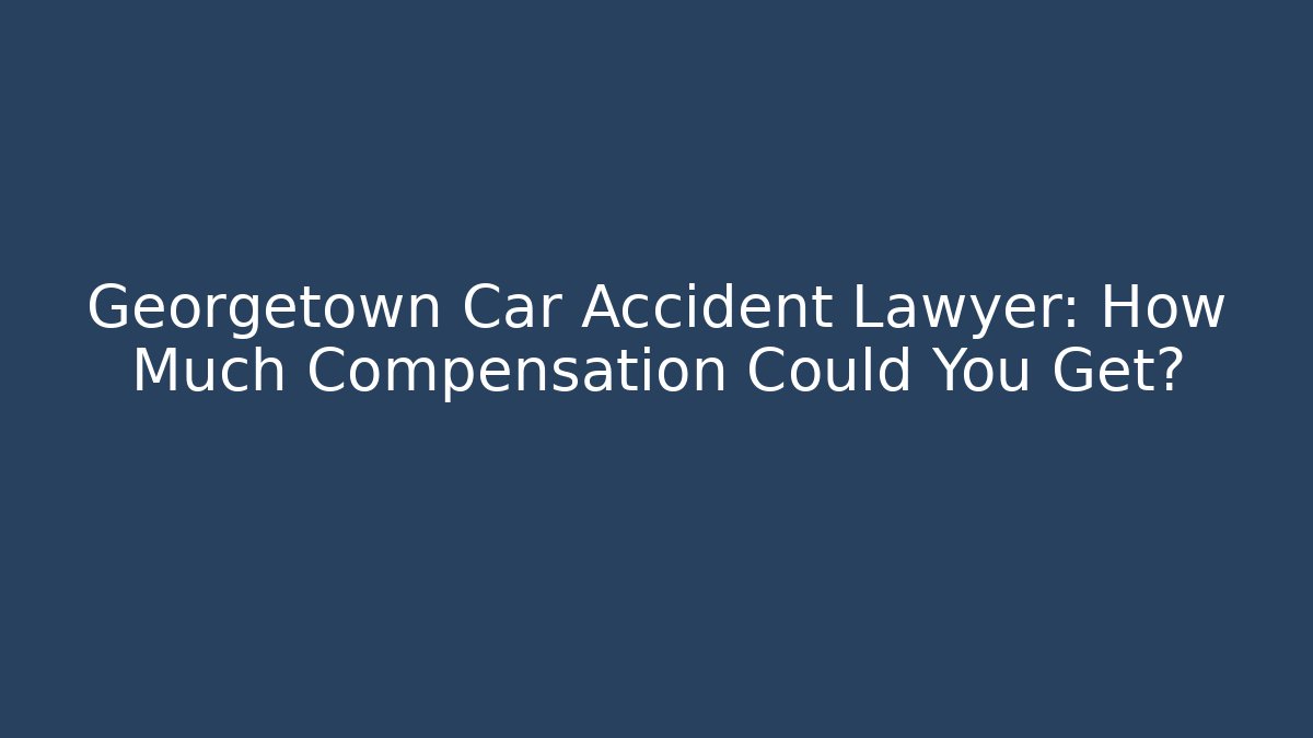 Georgetown Car Accident Lawyer: How Much Compensation Could You Get? - WealthxGroup