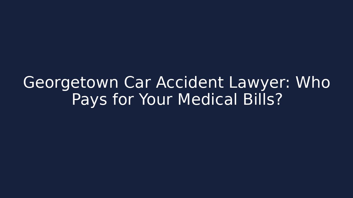 Georgetown Car Accident Lawyer: Who Pays for Your Medical Bills?
