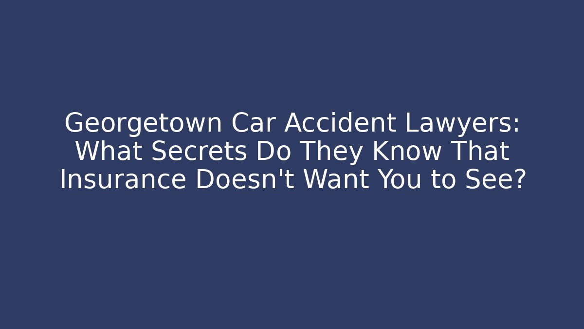 Georgetown Car Accident Lawyers: What Secrets Do They Know That Insurance Doesn’t Want You to See?