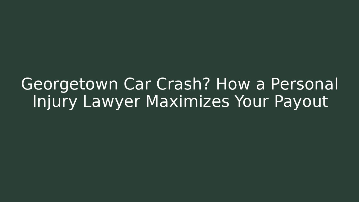 Georgetown Car Crash? How a Personal Injury Lawyer Maximizes Your Payout